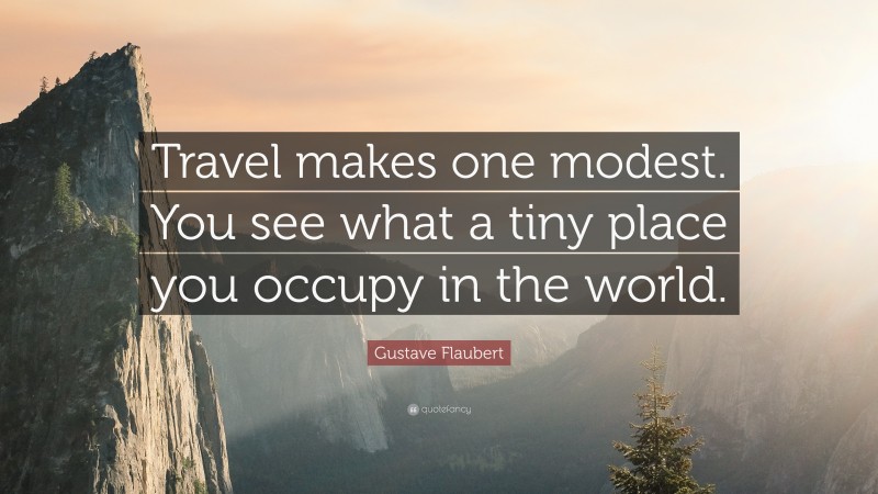 Gustave Flaubert Quote: “Travel makes one modest. You see what a tiny place you occupy in the world.”