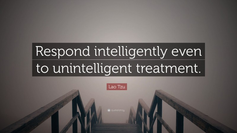 Lao Tzu Quote: “Respond intelligently even to unintelligent treatment.”