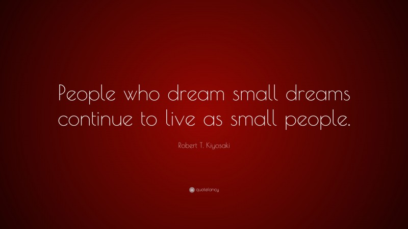 Robert T. Kiyosaki Quote: “People who dream small dreams continue to live as small people.”