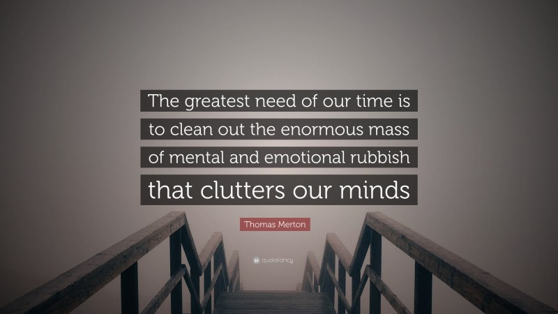 Thomas Merton Quote: “The greatest need of our time is to clean out the enormous mass of mental and emotional rubbish that clutters our minds”
