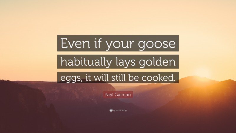 Neil Gaiman Quote: “Even if your goose habitually lays golden eggs, it will still be cooked.”