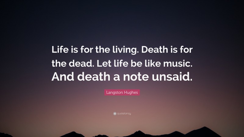Langston Hughes Quote: “Life is for the living. Death is for the dead. Let life be like music.  And death a note unsaid.”