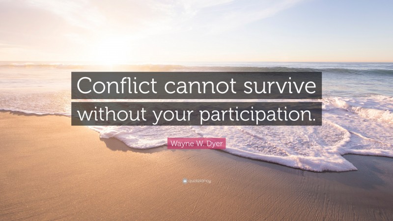 Wayne W. Dyer Quote: “Conflict cannot survive without your participation.”