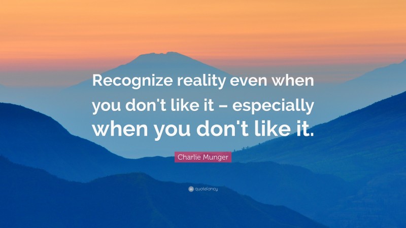 Charlie Munger Quote: “Recognize reality even when you don’t like it – especially when you don’t like it.”