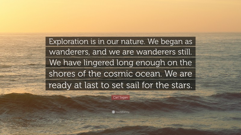Carl Sagan Quote: “Exploration is in our nature. We began as wanderers, and we are wanderers still. We have lingered long enough on the shores of the cosmic ocean. We are ready at last to set sail for the stars.”