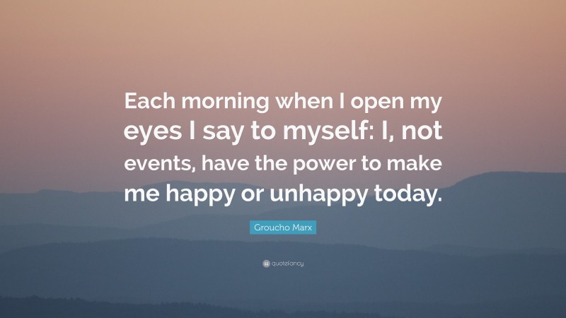 Groucho Marx Quote: “Each morning when I open my eyes I say to myself: I, not events, have the power to make me happy or unhappy today.”