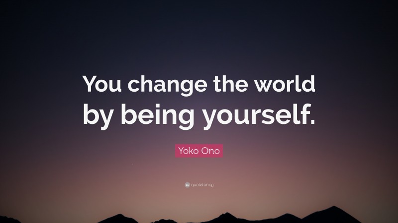 Yoko Ono Quote: “You change the world by being yourself.”