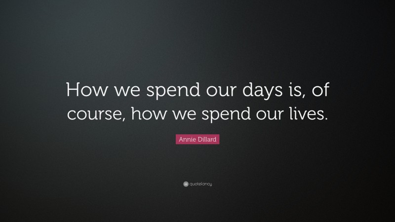 Annie Dillard Quote: “How we spend our days is, of course, how we spend our lives.”