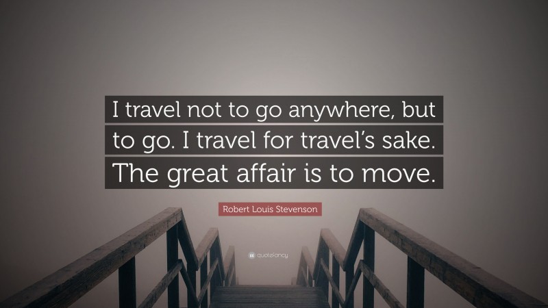 Robert Louis Stevenson Quote: “I travel not to go anywhere, but to go. I travel for travel’s sake. The great affair is to move.”