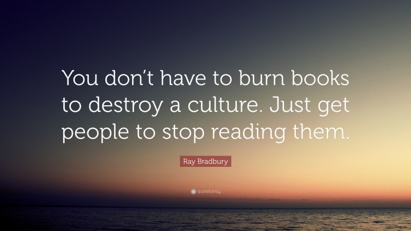 Ray Bradbury Quote: “You don’t have to burn books to destroy a culture. Just get people to stop reading them.”