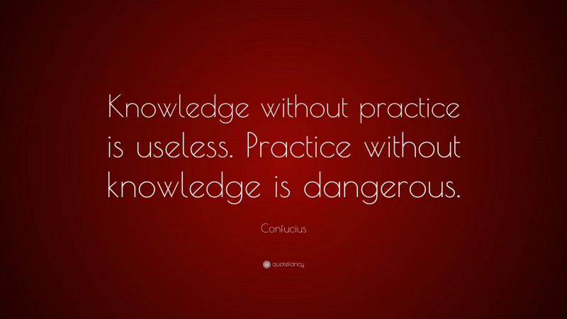 Confucius Quote: “Knowledge without practice is useless. Practice ...
