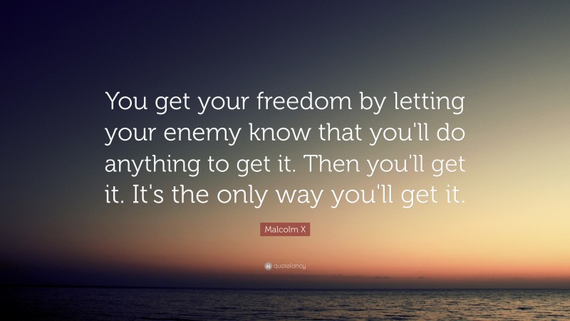 Malcolm X Quote: “You get your freedom by letting your enemy know that you'll do anything to get it. Then you'll get it. It's the only way you'll get it.”