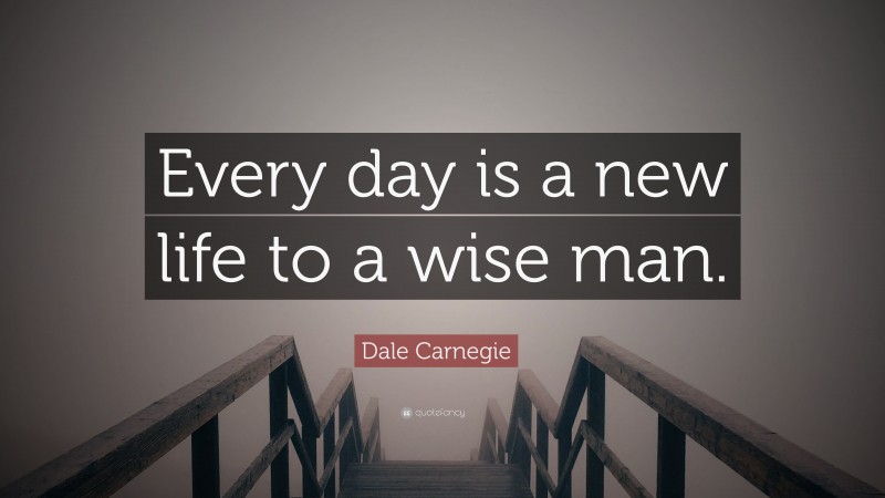 Dale Carnegie Quote: “Every day is a new life to a wise man.”
