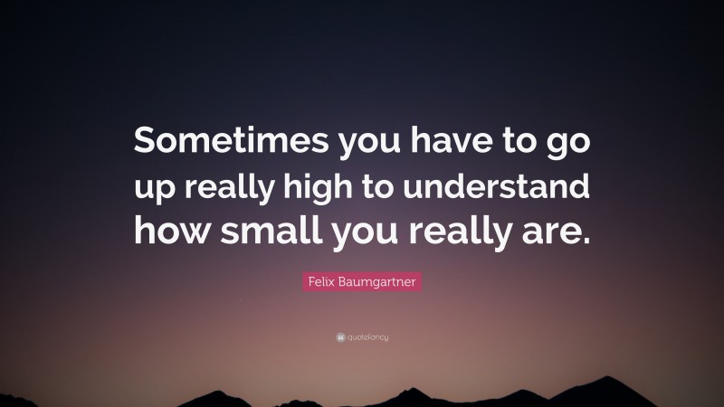 Felix Baumgartner Quote: “Sometimes you have to go up really high to understand how small you really are.”