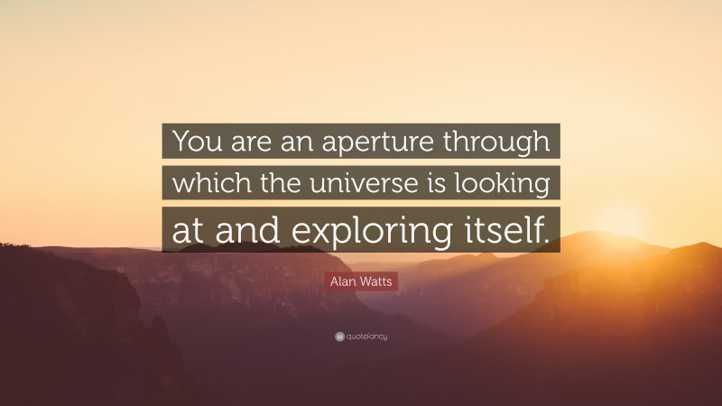 Alan Watts Quote: “You are an aperture through which the universe is looking at and exploring itself.”