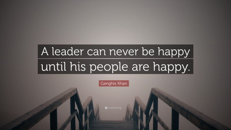 Genghis Khan Quote: “A leader can never be happy until his people are happy.”
