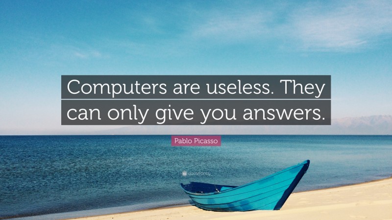 Pablo Picasso Quote: “Computers are useless.  They can only give you answers.”