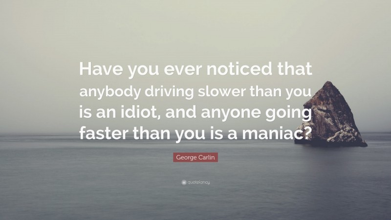 George Carlin Quote: “Have you ever noticed that anybody driving slower than you is an idiot, and anyone going faster than you is a maniac?”