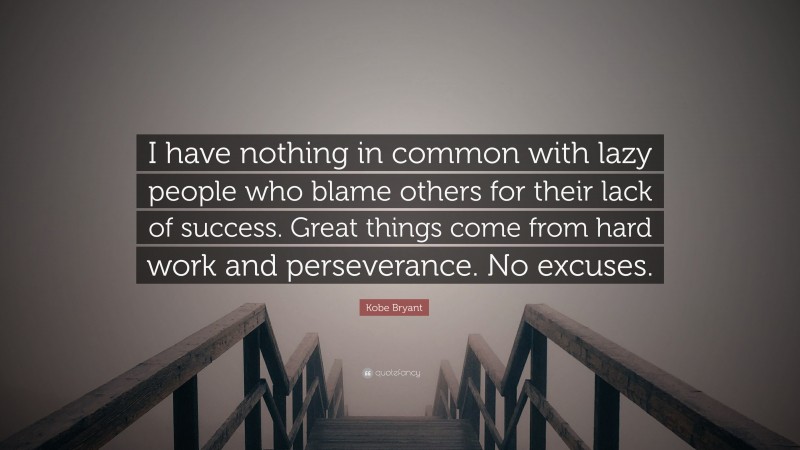 Kobe Bryant Quote: “I have nothing in common with lazy people who blame others for their lack of success. Great things come from hard work and perseverance. No excuses.”