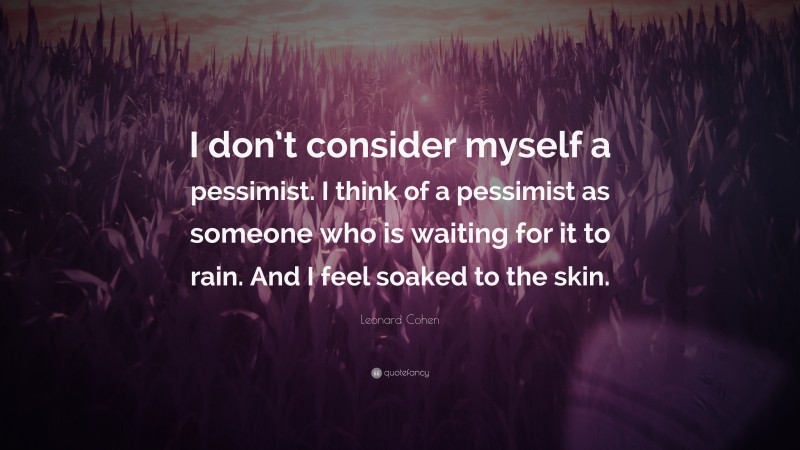 Leonard Cohen Quote: “I don’t consider myself a pessimist. I think of a pessimist as someone who is waiting for it to rain. And I feel soaked to the skin.”