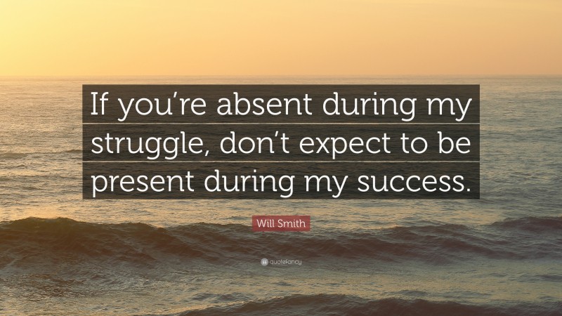 Will Smith Quote: “If you’re absent during my struggle, don’t expect to be present during my success.”