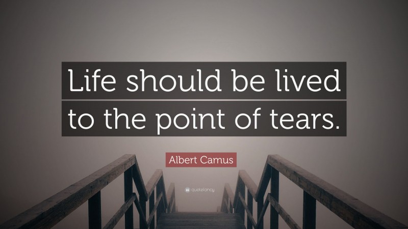 Albert Camus Quote: “Life should be lived to the point of tears.”