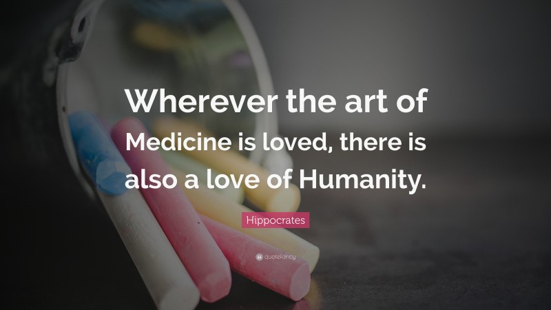 Hippocrates Quote: “Wherever the art of Medicine is loved, there is also a love of Humanity.”
