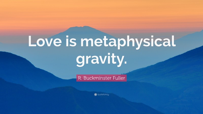R. Buckminster Fuller Quote: “Love is metaphysical gravity.”
