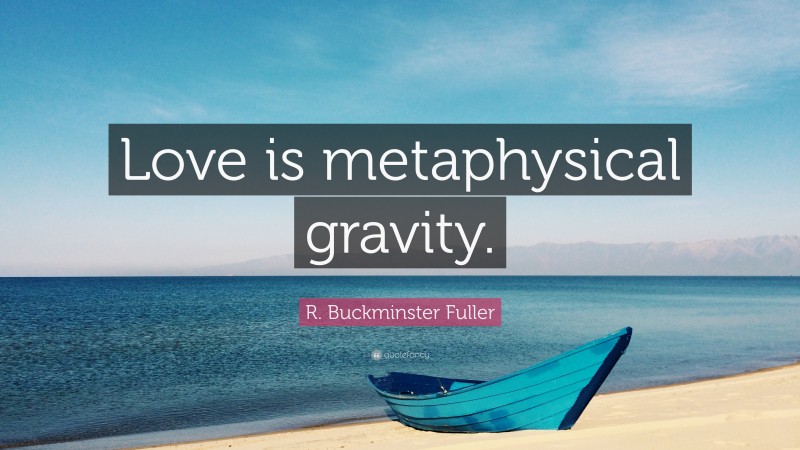 R. Buckminster Fuller Quote: “Love is metaphysical gravity.”