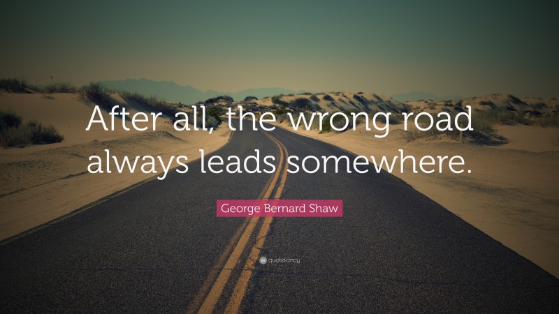 George Bernard Shaw Quote: “After all, the wrong road always leads somewhere.”