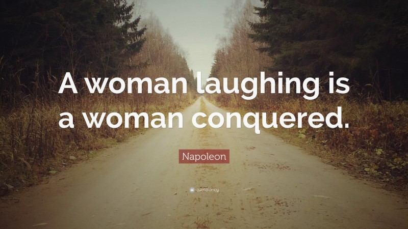 Napoleon Quote: “A woman laughing is a woman conquered.”