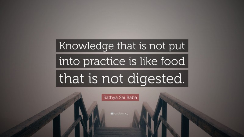 Sathya Sai Baba Quote: “Knowledge that is not put into practice is like food that is not digested.”