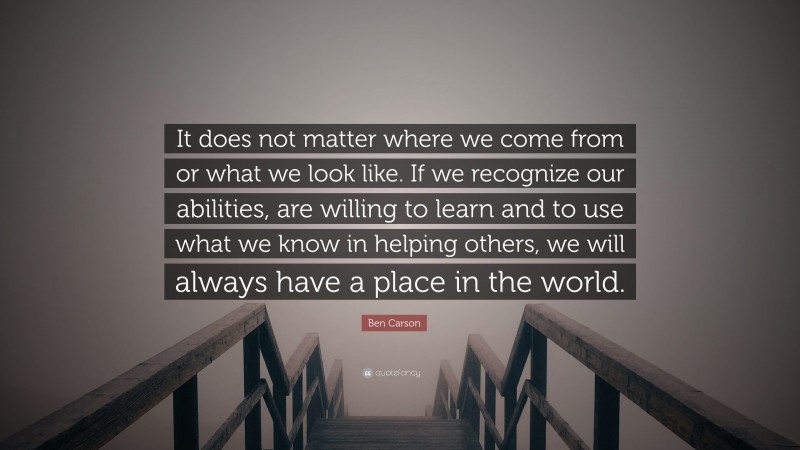 Ben Carson Quote: “It does not matter where we come from or what we look like. If we  recognize our abilities, are willing to learn and to use what we know in helping others, we will always have a place in the world.”
