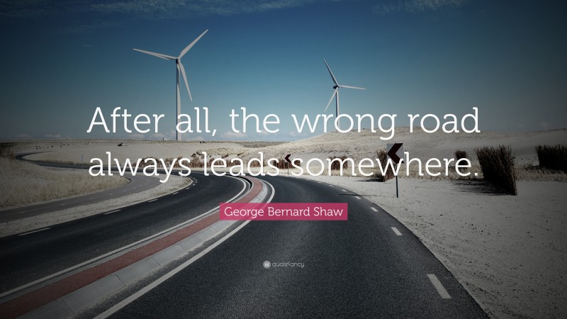George Bernard Shaw Quote: “After all, the wrong road always leads somewhere.”