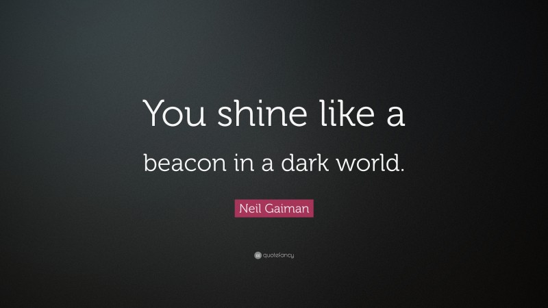 Neil Gaiman Quote: “You shine like a beacon in a dark world.”