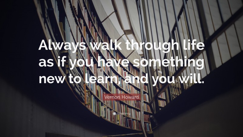 Vernon Howard Quote: “Always walk through life as if you have something new to learn, and you will.”