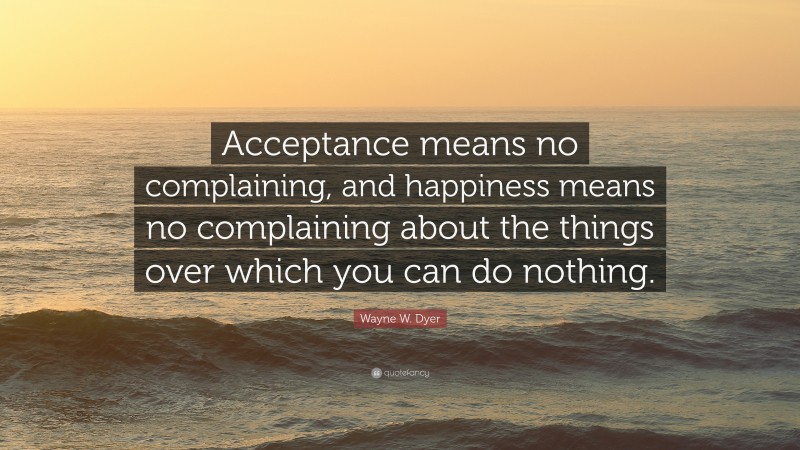 Wayne W. Dyer Quote: “Acceptance means no complaining, and happiness ...