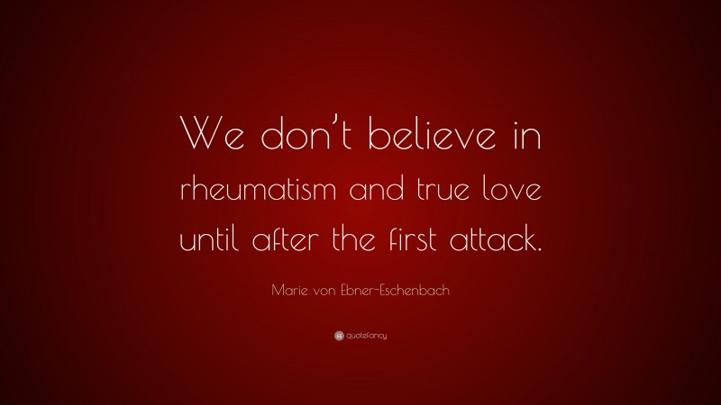 Marie von Ebner-Eschenbach Quote: “We don’t believe in rheumatism and true love until after the first attack.”