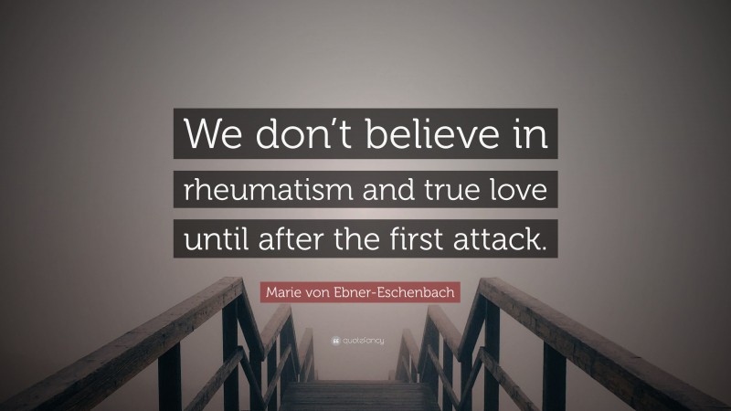 Marie von Ebner-Eschenbach Quote: “We don’t believe in rheumatism and true love until after the first attack.”