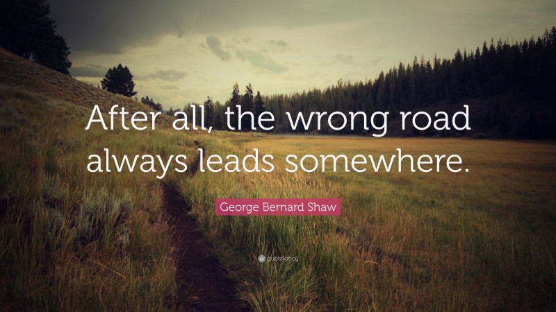 George Bernard Shaw Quote: “After all, the wrong road always leads somewhere.”
