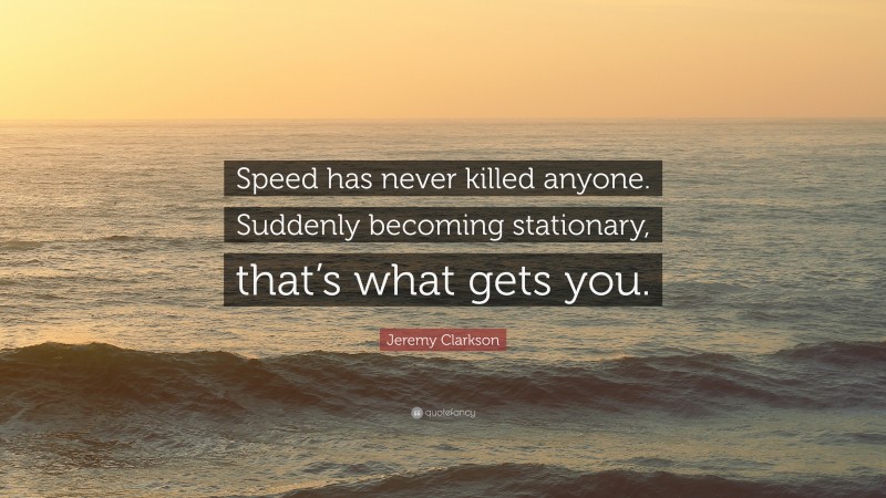 Jeremy Clarkson Quote: “Speed has never killed anyone. Suddenly becoming stationary, that’s what gets you.”