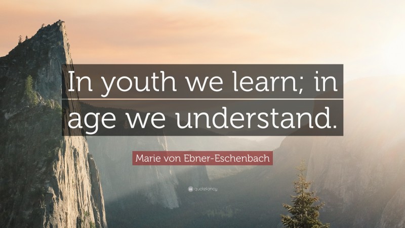 Marie von Ebner-Eschenbach Quote: “In youth we learn; in age we understand.”