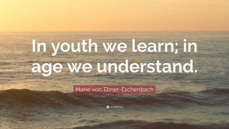 Marie von Ebner-Eschenbach Quote: “In youth we learn; in age we understand.”