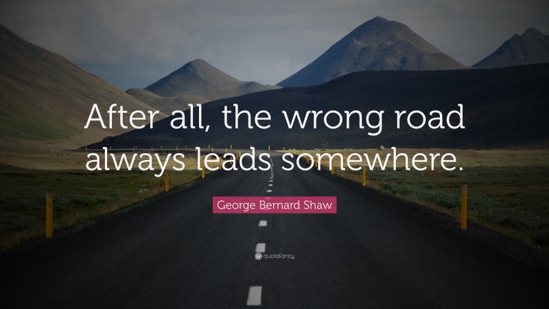 George Bernard Shaw Quote: “After all, the wrong road always leads somewhere.”