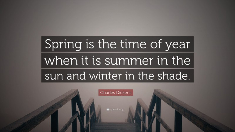 Charles Dickens Quote: “Spring is the time of year when it is summer in the sun and winter in the shade.”