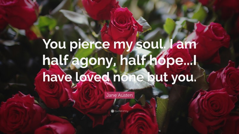 Jane Austen Quote: “You pierce my soul. I am half agony, half hope...I have loved none but you.”