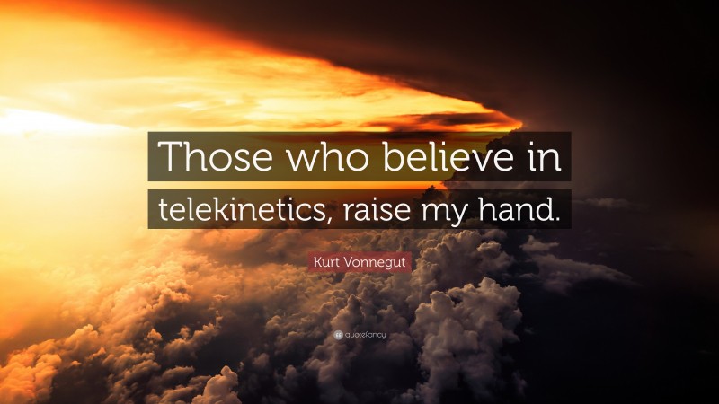 Kurt Vonnegut Quote: “Those who believe in telekinetics, raise my hand.”