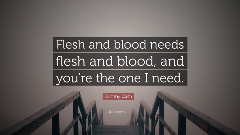 Johnny Cash Quote: “Flesh and blood needs flesh and blood, and you're the one I need.”
