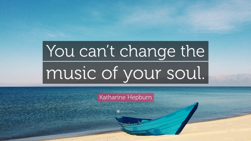 Katharine Hepburn Quote: “You can’t change the music of your soul.”