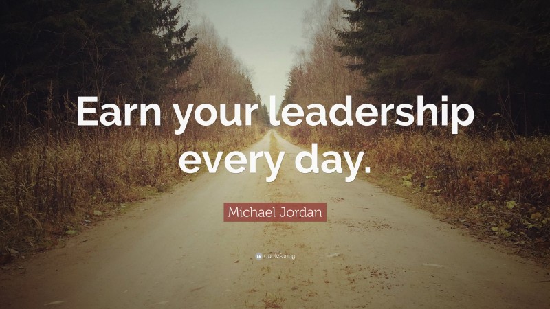 Michael Jordan Quote: “Earn your leadership every day.”